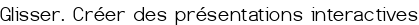 Glisser. Créer des présentations interactives